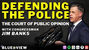 Defending the Police: The Court of Public Opinion with Congressman Jim Banks  |  Blue View Podcast